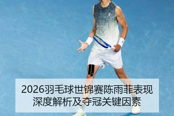 2026羽毛球世锦赛陈雨菲表现深度解析及夺冠关键因素